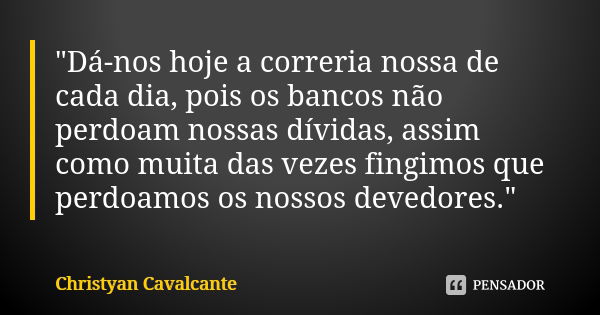 "Dá-nos hoje a correria nossa de cada dia, pois os bancos não perdoam nossas dívidas, assim como muita das vezes fingimos que perdoamos os nossos devedores... Frase de Christyan Cavalcante.