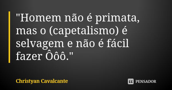 "Homem não é primata, mas o (capetalismo) é selvagem e não é fácil fazer Ôôô."... Frase de Christyan Cavalcante.