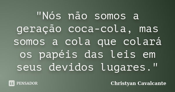 "Nós não somos a geração coca-cola, mas somos a cola que colará os papéis das leis em seus devidos lugares."... Frase de Christyan Cavalcante.