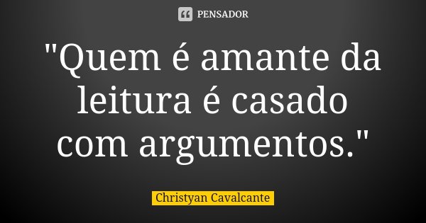 "Quem é amante da leitura é casado com argumentos."... Frase de Christyan Cavalcante.