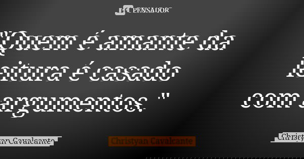"Quem é amante da leitura é casado com argumentos."... Frase de Christyan Cavalcante.