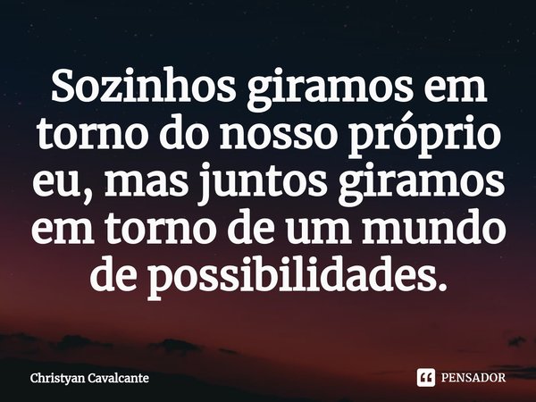 ⁠Sozinhos giramos em torno do nosso próprio eu, mas juntos giramos em torno de um mundo de possibilidades.... Frase de Christyan Cavalcante.