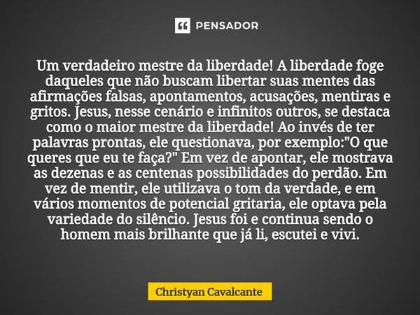 ⁠⁠Um verdadeiro mestre da liberdade! A liberdade foge daqueles que não buscam libertar suas mentes das afirmações falsas, apontamentos, acusações, mentiras e gr... Frase de Christyan Cavalcante.