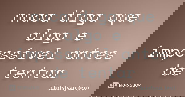 nuca diga que algo e impossivel antes de tentar... Frase de christyan (eu).