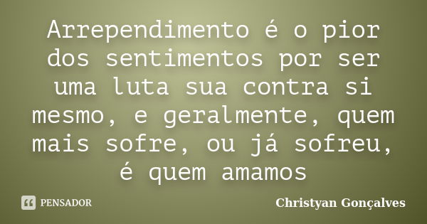 Arrependimento é o pior dos sentimentos por ser uma luta sua contra si mesmo, e geralmente, quem mais sofre, ou já sofreu, é quem amamos... Frase de Christyan Gonçalves.