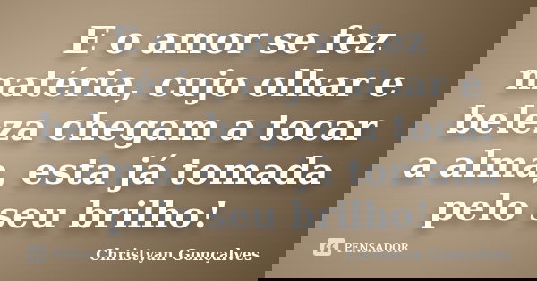 E o amor se fez matéria, cujo olhar e beleza chegam a tocar a alma, esta já tomada pelo seu brilho!... Frase de Christyan Gonçalves.