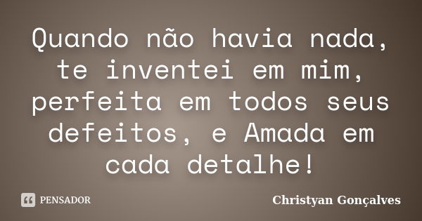 Quando não havia nada, te inventei em mim, perfeita em todos seus defeitos, e Amada em cada detalhe!... Frase de Christyan Gonçalves.