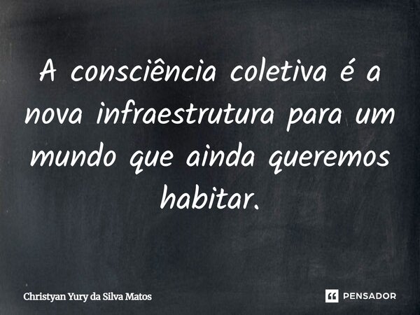 ⁠A consciência coletiva é a nova infraestrutura para um mundo que ainda queremos habitar.... Frase de Christyan Yury da Silva Matos.