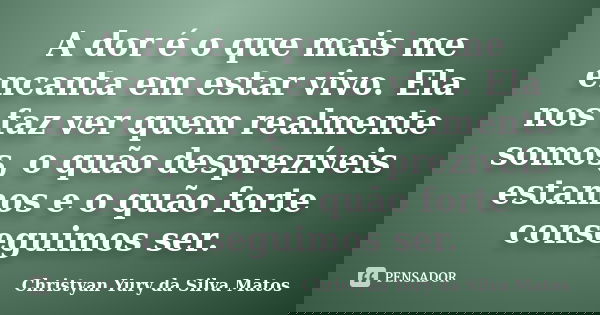 A dor é o que mais me encanta em estar vivo. Ela nos faz ver quem realmente somos, o quão desprezíveis estamos e o quão forte conseguimos ser.... Frase de Christyan Yury da Silva Matos.