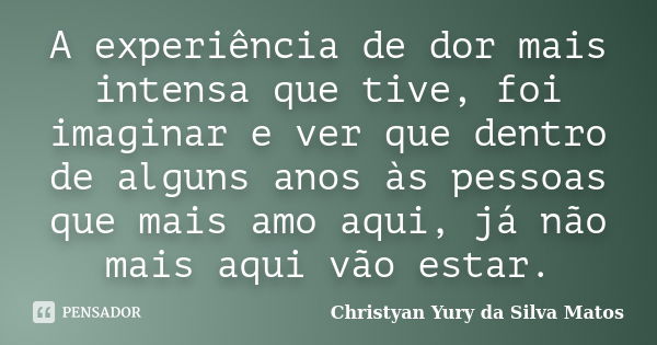 A experiência de dor mais intensa que tive, foi imaginar e ver que dentro de alguns anos às pessoas que mais amo aqui, já não mais aqui vão estar.... Frase de Christyan Yury da Silva Matos.