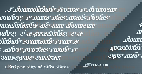 A humildade torna o homem nobre, e uma das mais belas qualidades de um homem nobre, é a gratidão, e a humildade somada com a gratidão, abre portas onde o ego nã... Frase de Christyan Yury da Silva Matos.
