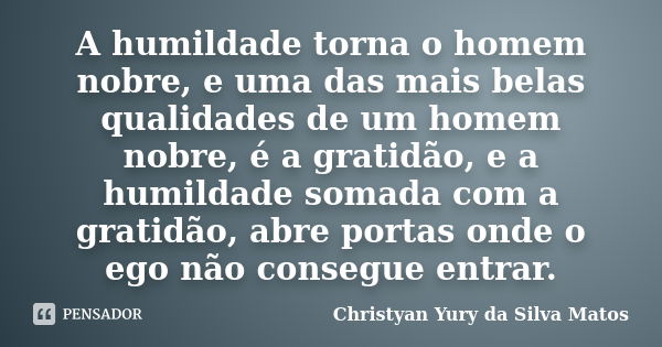 A humildade torna o homem nobre, e uma das mais belas qualidades de um homem nobre, é a gratidão, e a humildade somada com a gratidão, abre portas onde o ego nã... Frase de Christyan Yury da Silva Matos.