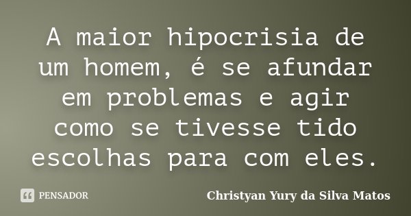 A maior hipocrisia de um homem, é se afundar em problemas e agir como se tivesse tido escolhas para com eles.... Frase de Christyan Yury da Silva Matos.