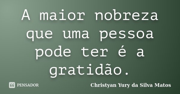 A maior nobreza que uma pessoa pode ter é a gratidão.... Frase de Christyan Yury da Silva Matos.