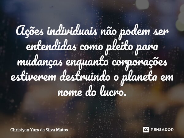 ⁠Ações individuais não podem ser entendidas como pleito para mudanças enquanto corporações estiverem destruindo o planeta em nome do lucro.... Frase de Christyan Yury da Silva Matos.