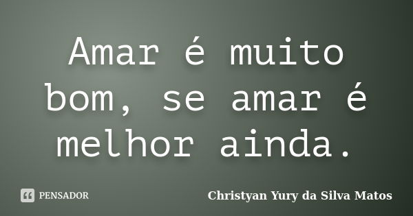 Amar é muito bom, se amar é melhor ainda.... Frase de Christyan Yury da Silva Matos.