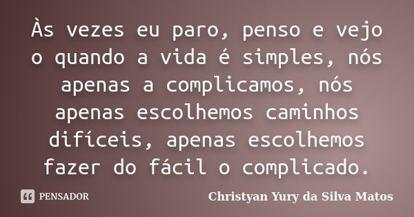 Às vezes eu paro, penso e vejo o quando a vida é simples, nós apenas a complicamos, nós apenas escolhemos caminhos difíceis, apenas escolhemos fazer do fácil o ... Frase de Christyan Yury da Silva Matos.