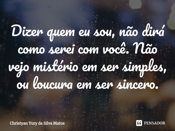 ⁠Dizer quem eu sou, não dirá como serei com você. Não vejo mistério em ser simples, ou loucura em ser sincero.... Frase de Christyan Yury da Silva Matos.