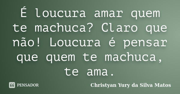 É loucura amar quem te machuca? Claro que não! Loucura é pensar que quem te machuca, te ama.... Frase de Christyan Yury da Silva Matos.