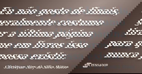 Eu não gosto de finais, geralmente costumo tirar a última página para que em livros isso nunca possa existir.... Frase de Christyan Yury da Silva Matos.