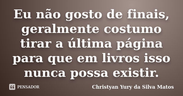 Eu não gosto de finais, geralmente costumo tirar a última página para que em livros isso nunca possa existir.... Frase de Christyan Yury da Silva Matos.