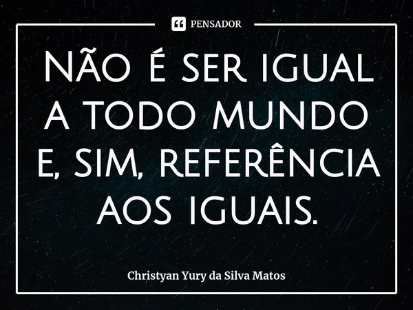 ⁠Não é ser igual a todo mundo e, sim, referência aos iguais.... Frase de Christyan Yury da Silva Matos.