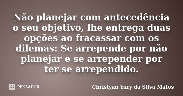 Não planejar com antecedência o seu objetivo, lhe entrega duas opções ao fracassar com os dilemas: Se arrepende por não planejar e se arrepender por ter se arre... Frase de Christyan Yury da Silva Matos.