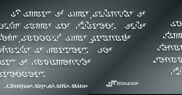 O amor é uma planta e assim como as flores, ele também possui uma grande tendência a morrer, se renovar e novamente florescer.... Frase de Christyan Yury da Silva Matos.