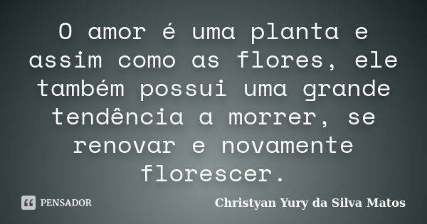 O amor é uma planta e assim como as flores, ele também possui uma grande tendência a morrer, se renovar e novamente florescer.... Frase de Christyan Yury da Silva Matos.