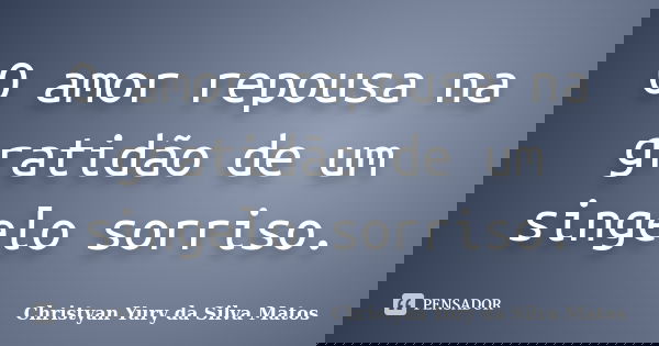 O amor repousa na gratidão de um singelo sorriso.... Frase de Christyan Yury da Silva Matos.