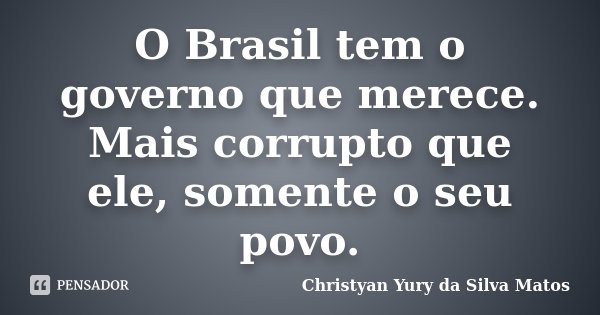 O Brasil tem o governo que merece. Mais corrupto que ele, somente o seu povo.... Frase de Christyan Yury da Silva Matos.