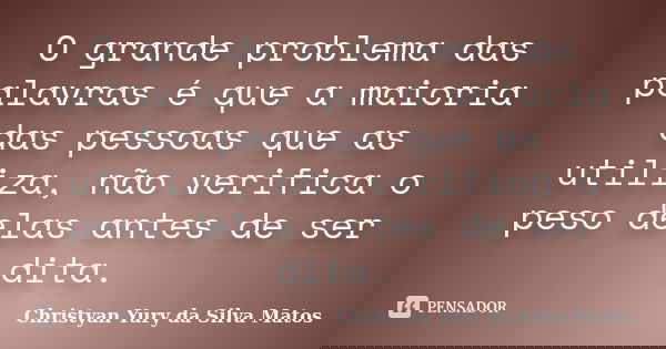 O grande problema das palavras é que a maioria das pessoas que as utiliza, não verifica o peso delas antes de ser dita.... Frase de Christyan Yury da Silva Matos.