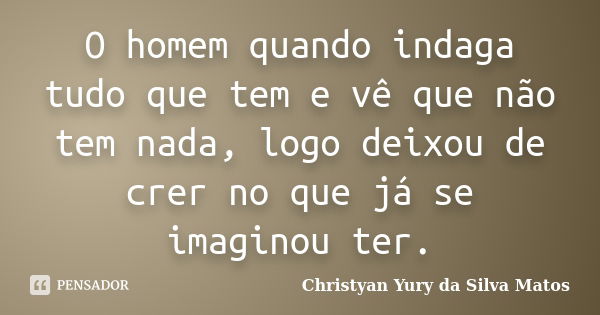 O homem quando indaga tudo que tem e vê que não tem nada, logo deixou de crer no que já se imaginou ter.... Frase de Christyan Yury da Silva Matos.