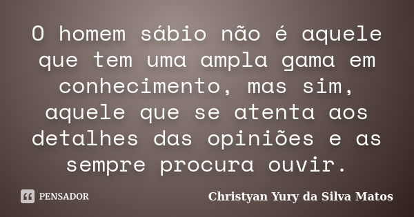 O homem sábio não é aquele que tem uma ampla gama em conhecimento, mas sim, aquele que se atenta aos detalhes das opiniões e as sempre procura ouvir.... Frase de Christyan Yury da Silva Matos.