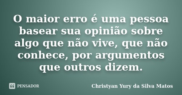 O maior erro é uma pessoa basear sua opinião sobre algo que não vive, que não conhece, por argumentos que outros dizem.... Frase de Christyan Yury da Silva Matos.