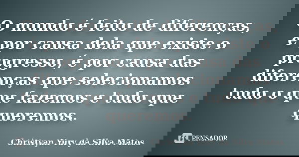 O mundo é feito de diferenças, é por causa dela que existe o progresso, é por causa das diferenças que selecionamos tudo o que fazemos e tudo que queremos.... Frase de Christyan Yury da Silva Matos.