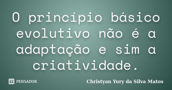 O princípio básico evolutivo não é a adaptação e sim a criatividade.... Frase de Christyan Yury da Silva Matos.