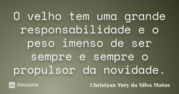 O velho tem uma grande responsabilidade e o peso imenso de ser sempre e sempre o propulsor da novidade.... Frase de Christyan Yury da Silva Matos.