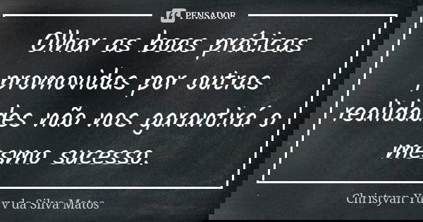 Olhar as boas práticas promovidas por outras realidades não nos garantirá o mesmo sucesso.... Frase de Christyan Yury da Silva Matos.