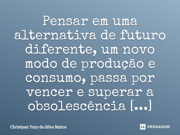 ⁠Pensar em uma alternativa de futuro diferente, um novo modo de produção e consumo, passa por vencer e superar a obsolescência programada.... Frase de Christyan Yury da Silva Matos.