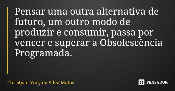 Pensar uma outra alternativa de futuro, um outro modo de produzir e consumir, passa por vencer e superar a Obsolescência Programada.... Frase de Christyan Yury da Silva Matos.
