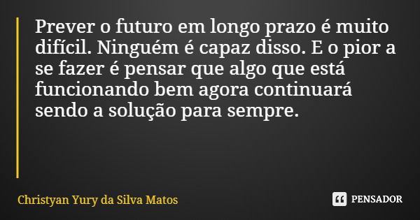 Prever o futuro em longo prazo é muito difícil. Ninguém é capaz disso. E o pior a se fazer é pensar que algo que está funcionando bem agora continuará sendo a s... Frase de Christyan Yury da Silva Matos.