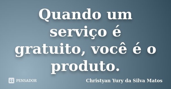 Quando um serviço é gratuito, você é o produto.... Frase de Christyan Yury da Silva Matos.
