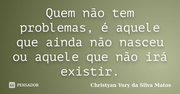 Quem não tem problemas, é aquele que ainda não nasceu ou aquele que não irá existir.... Frase de Christyan Yury da Silva Matos.