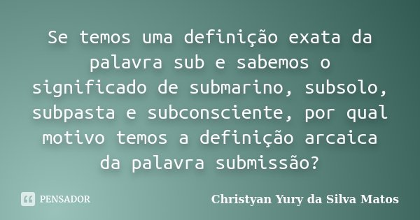 Se temos uma definição exata da palavra sub e sabemos o significado de submarino, subsolo, subpasta e subconsciente, por qual motivo temos a definição arcaica d... Frase de Christyan Yury da Silva Matos.