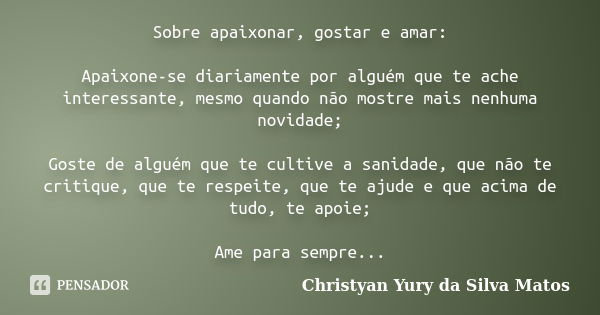 Sobre apaixonar, gostar e amar: Apaixone-se diariamente por alguém que te ache interessante, mesmo quando não mostre mais nenhuma novidade; Goste de alguém que ... Frase de Christyan Yury da Silva Matos.