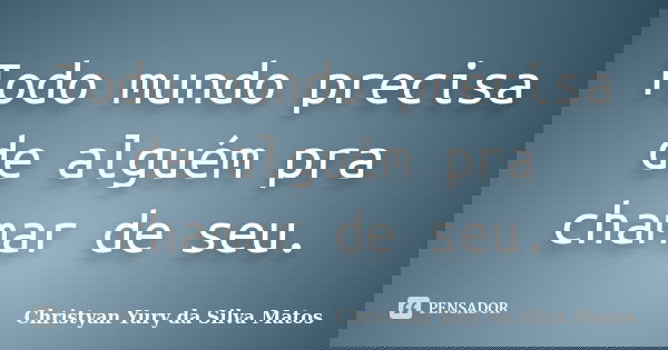 Todo mundo precisa de alguém pra chamar de seu.... Frase de Christyan Yury da Silva Matos.