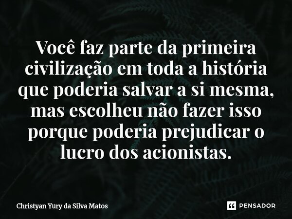 ⁠Você faz parte da primeira civilização em toda a história que poderia salvar a si mesma, mas escolheu não fazer isso porque poderia prejudicar o lucro dos acio... Frase de Christyan Yury da Silva Matos.