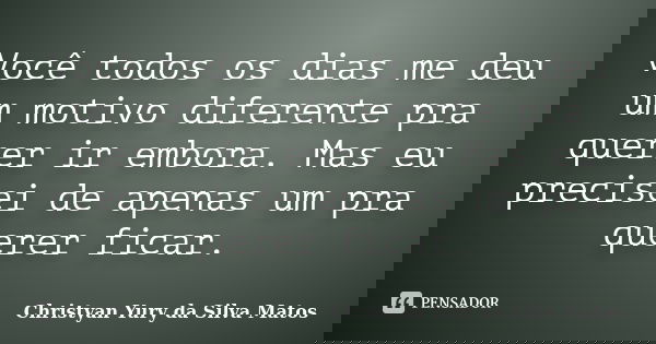 Você todos os dias me deu um motivo diferente pra querer ir embora. Mas eu precisei de apenas um pra querer ficar.... Frase de Christyan Yury da Silva Matos.