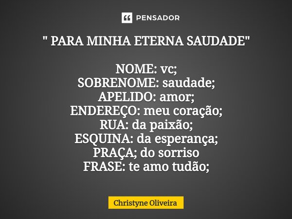 ⁠" PARA MINHA ETERNA SAUDADE " NOME: vc; SOBRENOME: saudade; APELIDO: amor; ENDEREÇO: meu coração; RUA: da paixão; ESQUINA: da esperança; PRAÇA; do so... Frase de Christyne Oliveira.